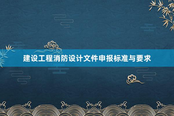 建设工程消防设计文件申报标准与要求