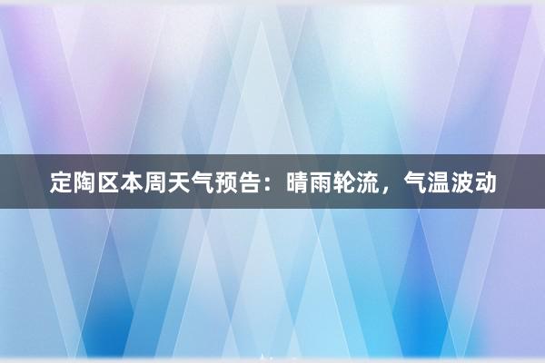 定陶区本周天气预告：晴雨轮流，气温波动