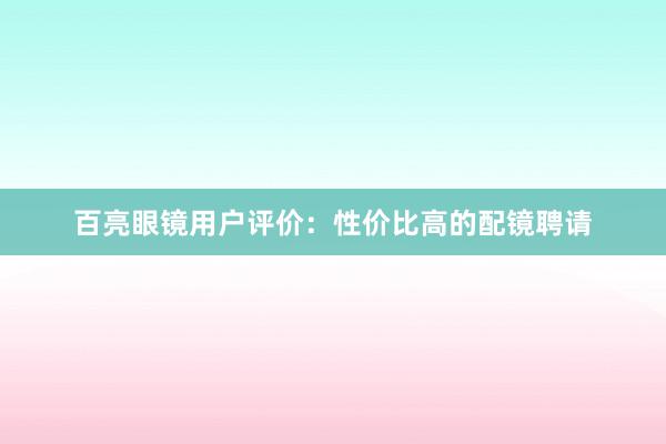 百亮眼镜用户评价：性价比高的配镜聘请