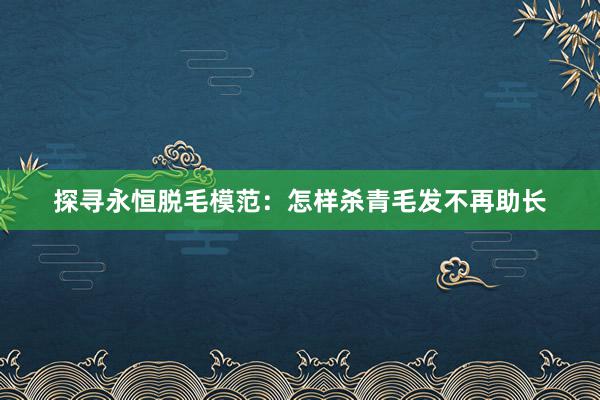 探寻永恒脱毛模范：怎样杀青毛发不再助长