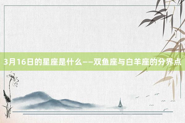 3月16日的星座是什么——双鱼座与白羊座的分界点