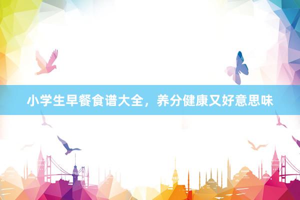 小学生早餐食谱大全，养分健康又好意思味