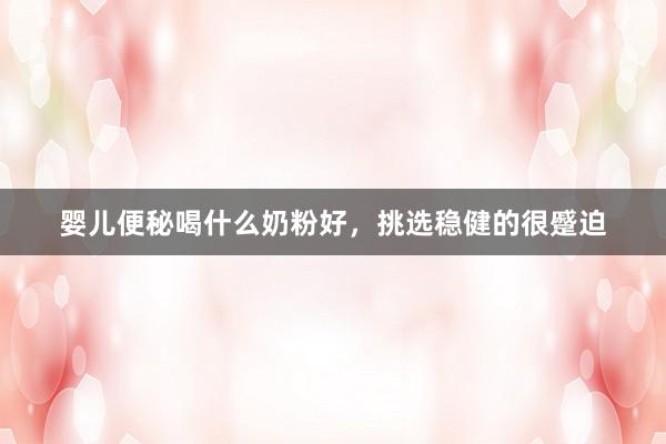 婴儿便秘喝什么奶粉好，挑选稳健的很蹙迫