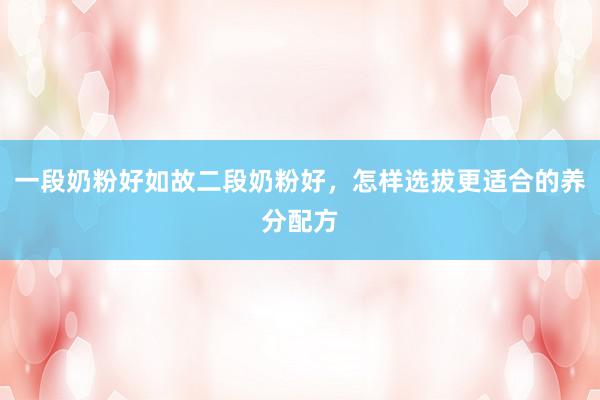 一段奶粉好如故二段奶粉好，怎样选拔更适合的养分配方